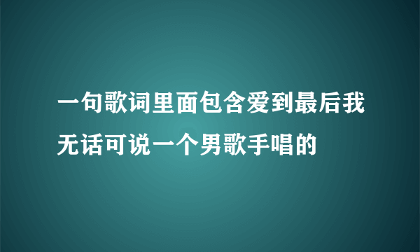 一句歌词里面包含爱到最后我无话可说一个男歌手唱的