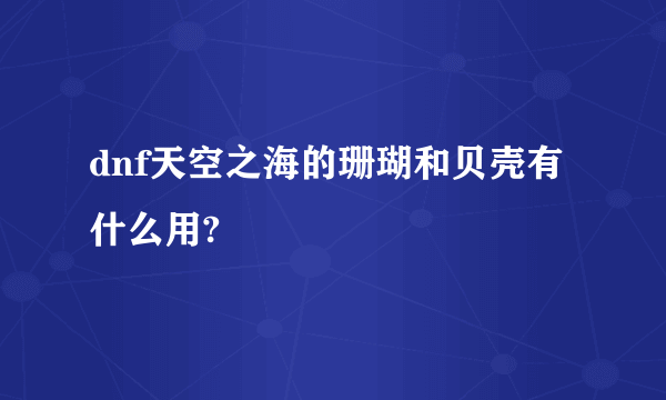 dnf天空之海的珊瑚和贝壳有什么用?