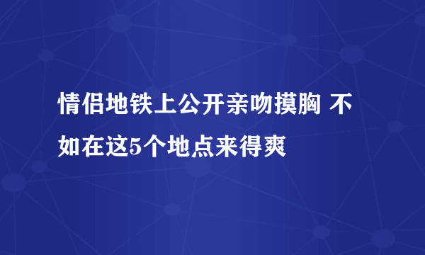 情侣地铁上公开亲吻摸胸 不如在这5个地点来得爽