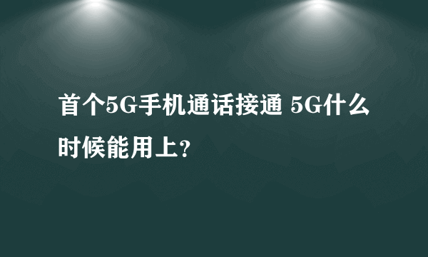 首个5G手机通话接通 5G什么时候能用上？