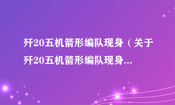 歼20五机箭形编队现身（关于歼20五机箭形编队现身的介绍）