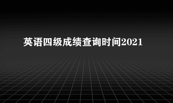 英语四级成绩查询时间2021