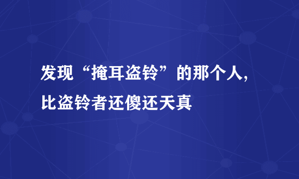 发现“掩耳盗铃”的那个人, 比盗铃者还傻还天真