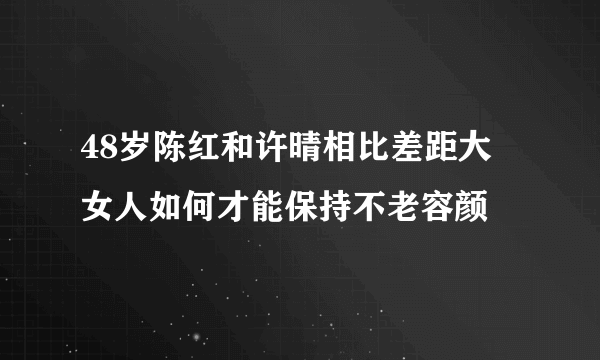 48岁陈红和许晴相比差距大 女人如何才能保持不老容颜