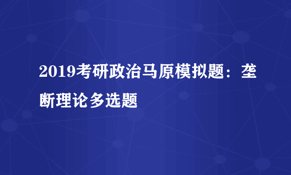 2019考研政治马原模拟题：垄断理论多选题