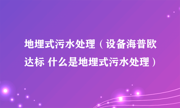 地埋式污水处理（设备海普欧达标 什么是地埋式污水处理）