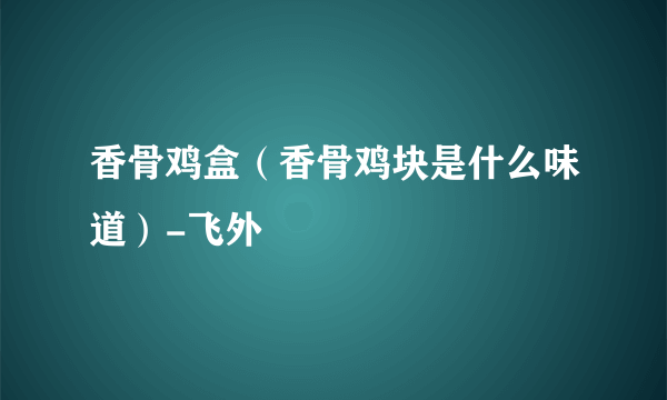 香骨鸡盒（香骨鸡块是什么味道）-飞外