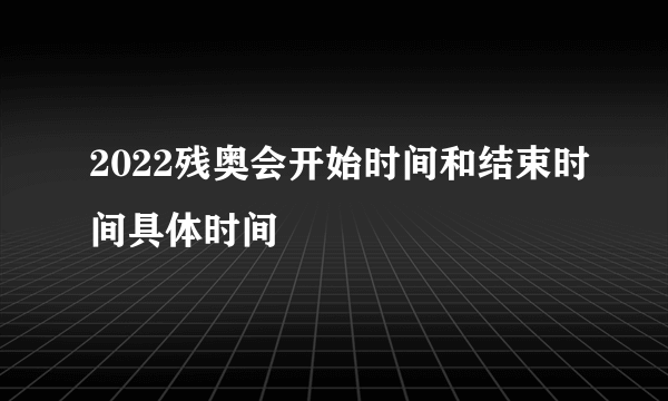 2022残奥会开始时间和结束时间具体时间