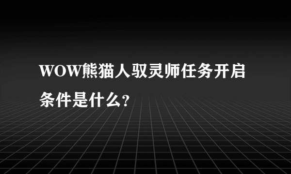 WOW熊猫人驭灵师任务开启条件是什么？