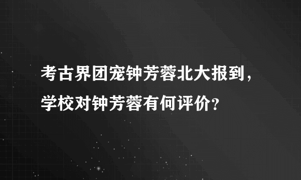 考古界团宠钟芳蓉北大报到，学校对钟芳蓉有何评价？