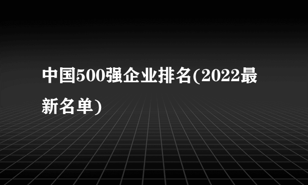 中国500强企业排名(2022最新名单)