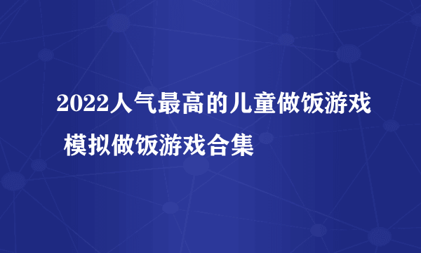 2022人气最高的儿童做饭游戏 模拟做饭游戏合集