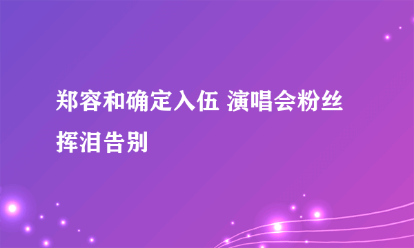 郑容和确定入伍 演唱会粉丝挥泪告别