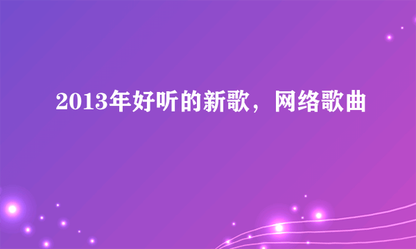 2013年好听的新歌，网络歌曲