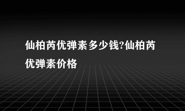 仙柏芮优弹素多少钱?仙柏芮优弹素价格