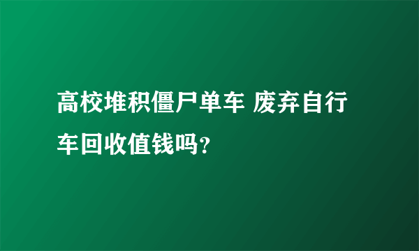 高校堆积僵尸单车 废弃自行车回收值钱吗？