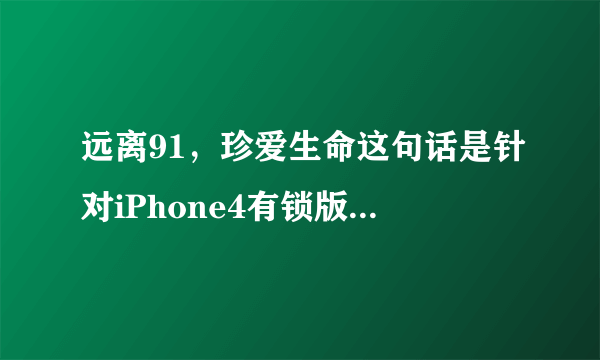 远离91，珍爱生命这句话是针对iPhone4有锁版还是无锁版说的？