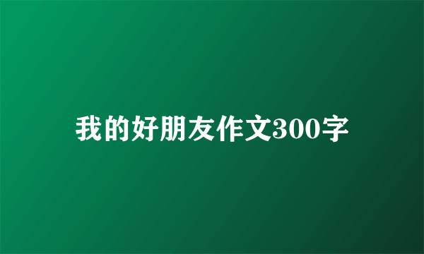 我的好朋友作文300字