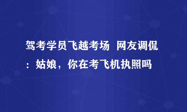 驾考学员飞越考场  网友调侃：姑娘，你在考飞机执照吗