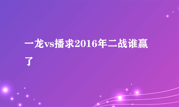 一龙vs播求2016年二战谁赢了