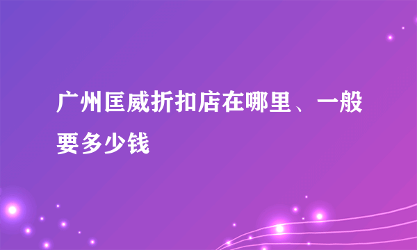 广州匡威折扣店在哪里、一般要多少钱