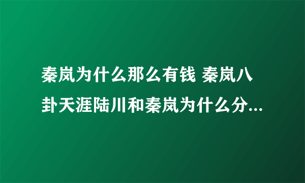 秦岚为什么那么有钱 秦岚八卦天涯陆川和秦岚为什么分手-飞外