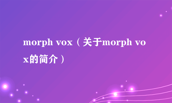 morph vox（关于morph vox的简介）