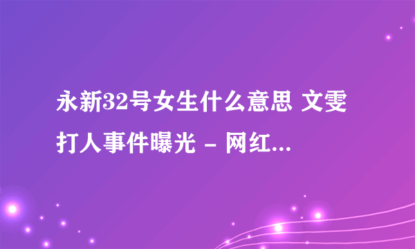 永新32号女生什么意思 文雯打人事件曝光 - 网红百科 - 飞外网