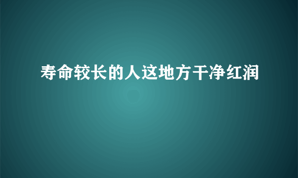 寿命较长的人这地方干净红润