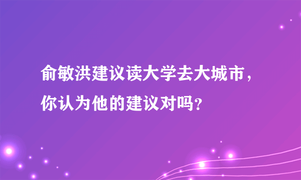 俞敏洪建议读大学去大城市，你认为他的建议对吗？