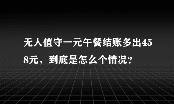 无人值守一元午餐结账多出458元，到底是怎么个情况？