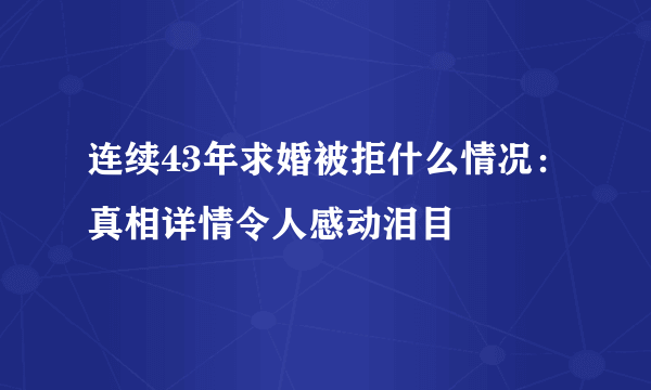 连续43年求婚被拒什么情况：真相详情令人感动泪目