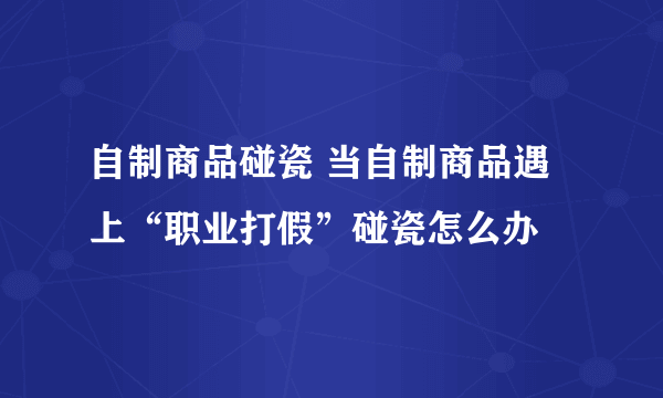 自制商品碰瓷 当自制商品遇上“职业打假”碰瓷怎么办