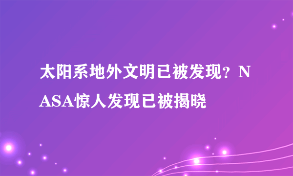 太阳系地外文明已被发现？NASA惊人发现已被揭晓