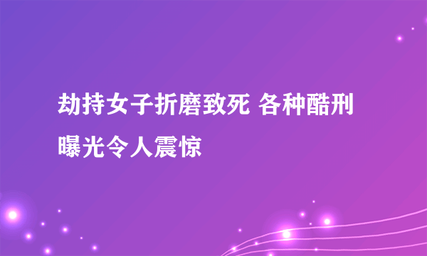 劫持女子折磨致死 各种酷刑曝光令人震惊