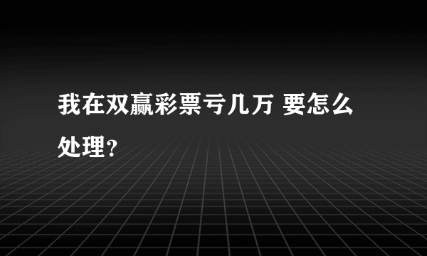 我在双赢彩票亏几万 要怎么处理？