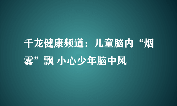 千龙健康频道：儿童脑内“烟雾”飘 小心少年脑中风