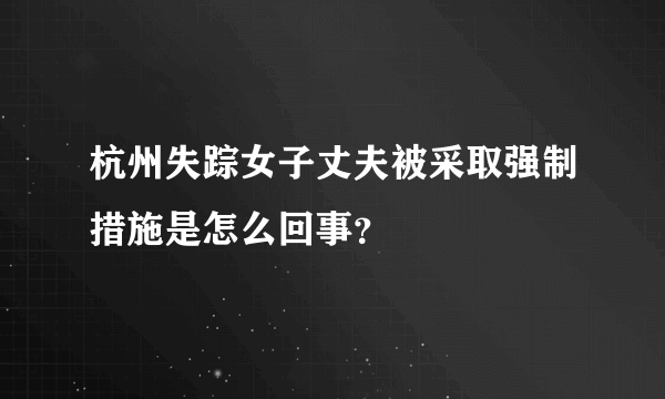 杭州失踪女子丈夫被采取强制措施是怎么回事？