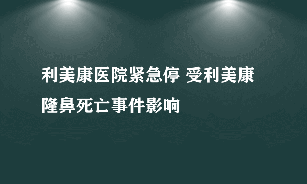 利美康医院紧急停 受利美康隆鼻死亡事件影响