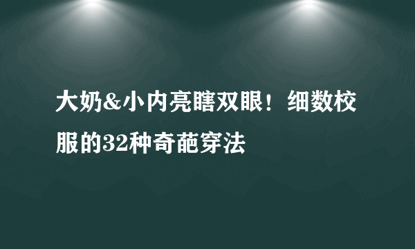 大奶&小内亮瞎双眼！细数校服的32种奇葩穿法