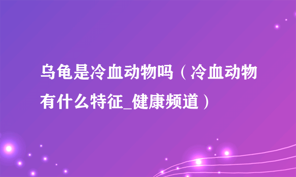 乌龟是冷血动物吗（冷血动物有什么特征_健康频道）