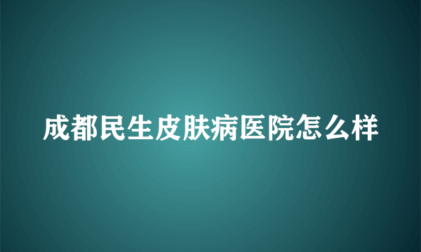 成都民生皮肤病医院怎么样