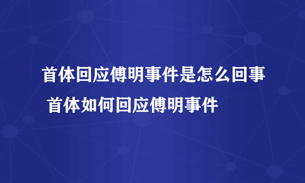 首体回应傅明事件是怎么回事 首体如何回应傅明事件