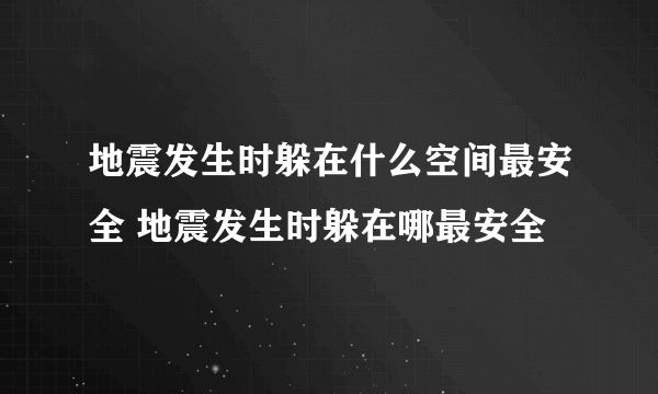 地震发生时躲在什么空间最安全 地震发生时躲在哪最安全