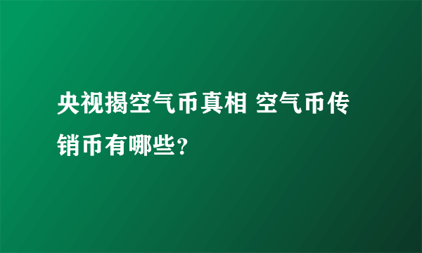 央视揭空气币真相 空气币传销币有哪些？