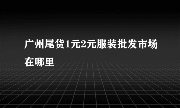 广州尾货1元2元服装批发市场在哪里