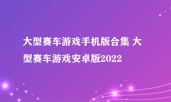 大型赛车游戏手机版合集 大型赛车游戏安卓版2022