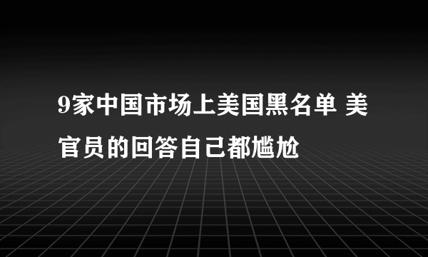 9家中国市场上美国黑名单 美官员的回答自己都尴尬