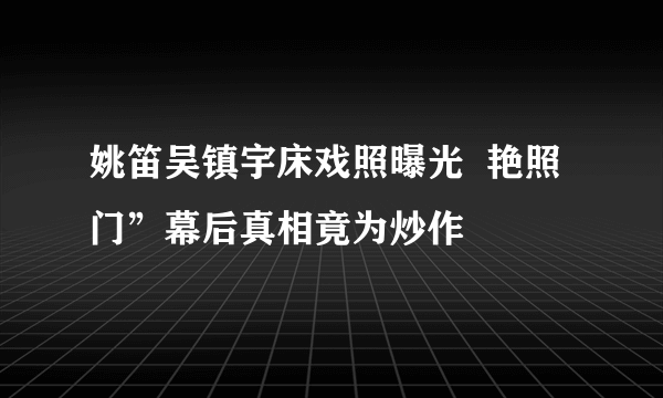 姚笛吴镇宇床戏照曝光  艳照门”幕后真相竟为炒作