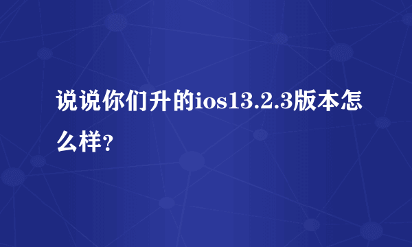 说说你们升的ios13.2.3版本怎么样？